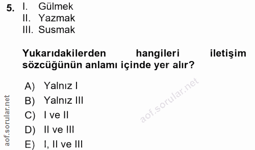 5. soru: !. Gülmek II. Yazmak III. Susmak Yukarıdakilerden hangileri iletişim sözcüğünün anlamı içinde yer alır? A) Yalnız l B…