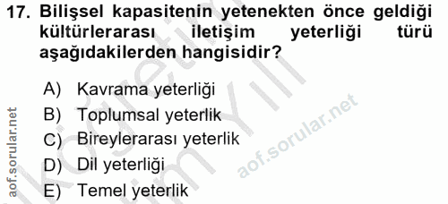 17. soru: Bilişsel kapasitenin yetenekten önce geldiği kültürlerarası iletişim yeterliği türü aşağıdakilerden hangisidir? A) Ka…