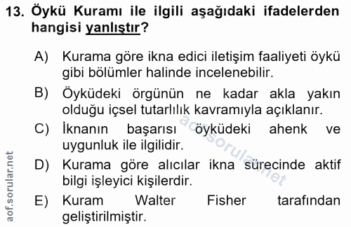 13. soru: Öykü Kuramı ile ilgili aşağıdaki ifadelerden hangisi yanlıştır? A) Kurama göre ikna edici iletişim faaliyeti öykü gib…