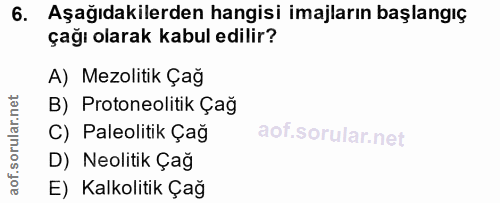 6. soru: Aşağıdakilerden hangisi imajların başlangıç çağı olarak kabul edilir? A) Mezolitik Çağ B) Protoneolitik Çağ C) Paleol…