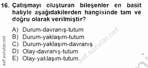 16. soru: Çatışmayı oluşturan bileşenler en basit haliyle aşağıdakilerden hangisinde tam ve doğru olarak verilmiştir? A) Durum-…