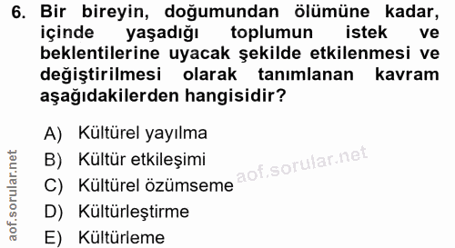 6. soru: Bir bireyin, doğumundan ölümüne kadar, içinde yaşadığı toplumun istek ve beklentilerine uyacak şekilde etkilenmesi ve…