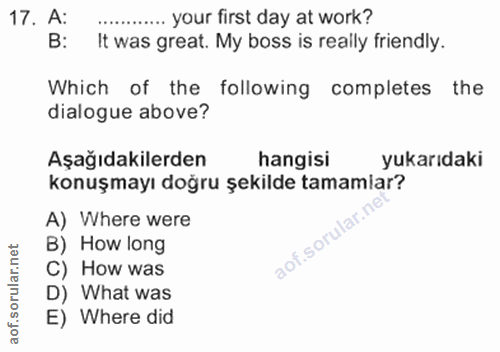 17. soru: A: .... your first day at work? B: It was great. My boss is really friendly. Which of the following completes the dia…