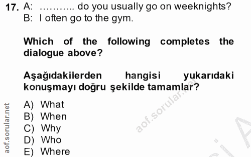 17. soru: A: ..... do you usually go on weeknights? B: I often go to the gym. Which of the following completes the dialogue abo…
