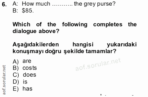 6. soru: A: How much .......... the grey purse? B: $85. Which of the following completes the dialogue above? Aşağıdakilerden h…
