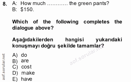 8. soru: A: How much ............ the green pants? B: $150. Which of the following completes the dialogue above? Aşağıdakilerd…