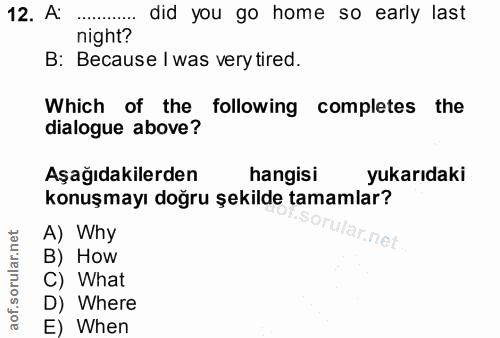 12. soru: A did you go home so early last night? B: Because I was very tired. Which of the following completes the dialogue abo…
