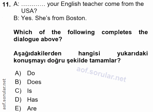11. soru: A: . ... your English teacher come from the USA? B: Yes. She's from Boston. Which of the following completes the dial…