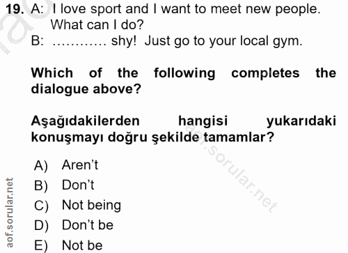 19. soru: A: I love sport and I want to meet new people. What can I do? B: ...... ..... shy! Just go to your local gym. Which o…