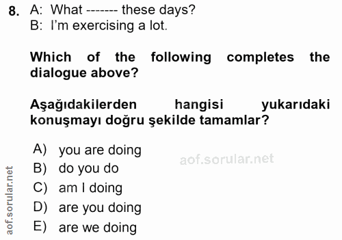 8. soru: A: What ---_ these days? B: I'm exercising a lot. Which of the following completes the dialogue above? Aşağıdakilerde…