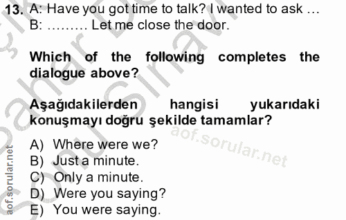 13. soru: A: Have you got time to talk? I wanted to ask ... B:.. Let me close the door. Which of the following completes the di…
