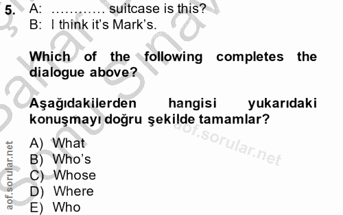 5. soru: A: ... suitcase is this? B: I think it's Mark's. Which of the following completes the dialogue above? Aşağıdakilerden…