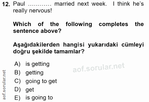 12. soru: Paul... married next week. I think he's really nervous! Which of the following completes the sentence above? Aşağıdak…