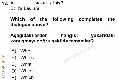 18. soru: A: ....••. jacket is this? B: It's Laura's. Which of the following completes the dialogue above? Aşağıdakilerden hang…