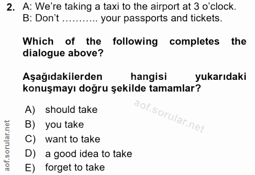 2. soru: A: We're taking a taxi to the airport at 3 o'clock. B: Don't ........... your passports and tickets. Which of the fol…