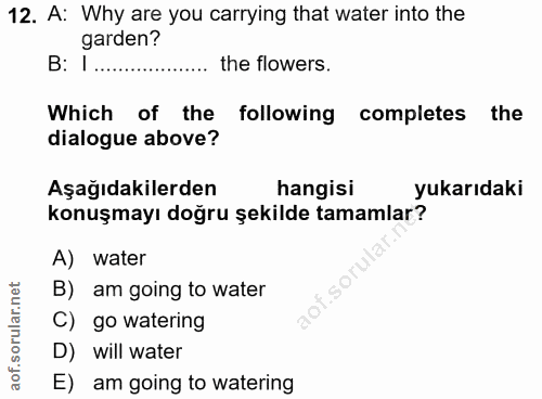 12. soru: A: Why are you carrying that water into the garden? B: 1. the flowers. Which of the following completes the dialogue…