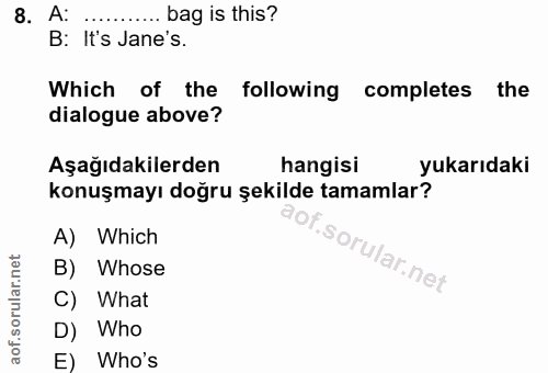8. soru: A: ........ bag is this? B: It's Jane's. Which of the following completes the dialogue above? Aşağıdakilerden hangisi…