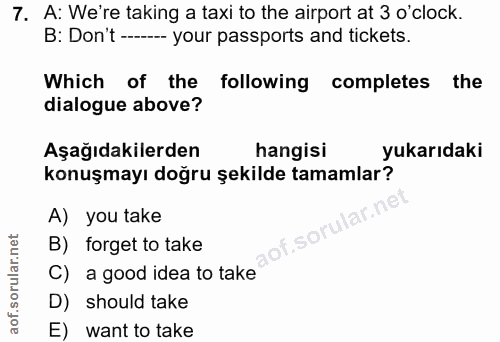 7. soru: A: We're taking a taxi to the airport at 3 o'clock. B: Don't ----- your passports and tickets. Which of the following…