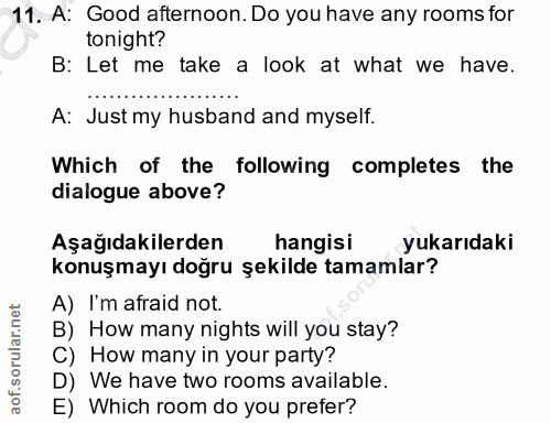 11. soru: A: Good afternoon. Do you have any rooms for tonight? B: Let me take a look at what we have. A: Just my husband and m…