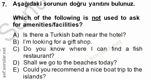 7. soru: Aşağıdaki şorunun doğru yanıtını bulunuz. Which of the following is not used to ask for amenities/facilities? A) Is t…
