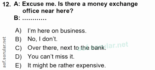 12. soru: A: Excuse me. Is there a money exchange office near here? B:.... A) I'm here on business. B) No, I don't. C) Over the…