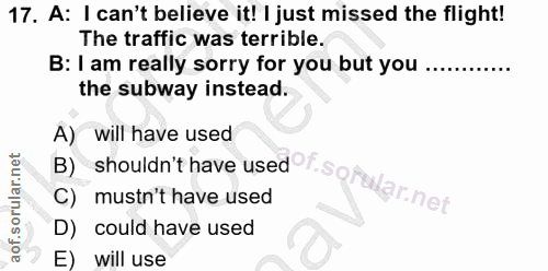 17. soru: A: I can't believe it! I just missed the flight! The traffic was terrible. B: I am really sorry for you but you .....…