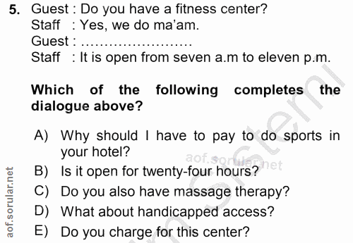 5. soru: Guest : Do you have a fitness center? Staff: Yes, we do ma'am. Guest : ... Staff : It is open from seven a.m to eleve…