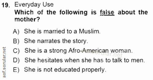 19. soru: Everyday Use Which of the following is faise about the mother? A) She is married to a Muslim. B) She narrates the sto…