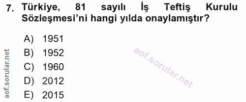 7. soru: Türkiye, 81 sayılı is Teftis Kurulu Sözleşmesi'ni hangi yılda onaylamıştır? A) 1951 B) 1952 C) 1960 D) 2012 aof. E) 2015