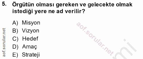 5. soru: Örgütün olması gereken ve gelecekte olmak istedigi yere ne ad verilir? A) Misyon B) Vizyon C) Hedef D) Amaç E) Strateji