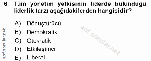 6. soru: Tüm yönetim yetkisinin liderde bulunduğu liderlik tarzı aşağıdakilerden hangisidir? A) Dönüştürücü B) Demokratik C) O…