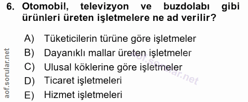 6. soru: .Otomobil,leriyon ve buzdolabı gibi ürünleri üreten işletmelere ne ad verilir? A) Tüketicilerin türüne göre işletmele…