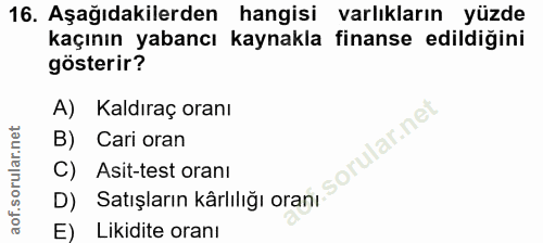 16. soru: Aşağıdakilerden hangisi varlıkların yüzde kaçının yabancı kaynakla finanse edildiğini gösterir? A) Kaldıraç oranı B)…
