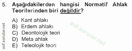 5. soru: Aşağıdakilerden hangisi Normatif Ahlak Teorilerinden biri değildir? A) Kant ahlakı B) Erdem ahlakı C) Deontolojik teo…
