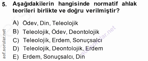 5. soru: Aşağıdakilerin hangisinde normatif ahlak teorileri birlikte ve doğru verilmiştir? A) Ödev, Din, Teleolojik B) Teleolo…