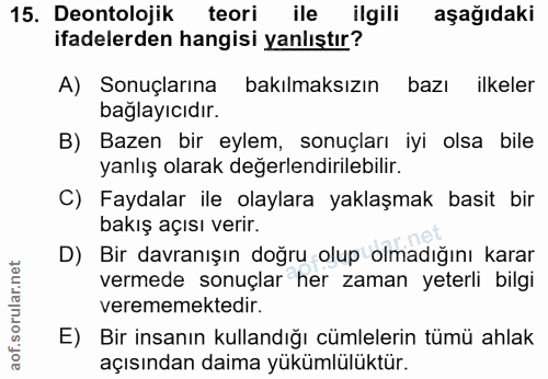 15. soru: Deontolojik teori ile ilgili aşağıdaki ifadelerden hangisi yanlıştır? A) Sonuçlarına bakılmaksızın bazı ilkeler bağla…