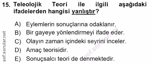 15. soru: Teleolojik Teori ile ilgili aşağıdaki ifadelerden hangisi yanlıştır? A) Eylemlerin sonuçlarına odaklanır. B) Bir gaye…