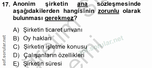 17. soru: Anonim şirketin ana sözleşmesinde aşağıdakilerden hangisinin zorunlu olarak bulunması gerekmez? A) Şirketin ticaret u…