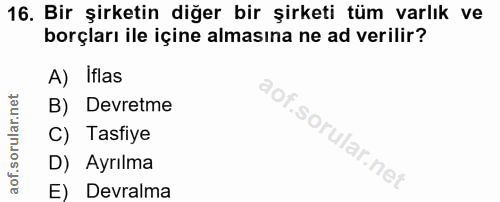 16. soru: Bir şirketin diğer bir şirketi tüm varlık ve borçları ile içine almasına ne ad verilir? A) Iflas B) Devretme C) Tasfi…
