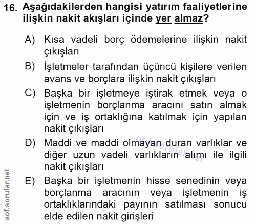 16. soru: Aşağıdakilerden hangisi yatırım faaliyetlerine ilişkin nakit akışları içinde yer almaz? A) Kısa vadeli borç ödemeleri…