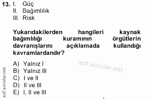 13. soru: I. Güç II. Bağımlılık IlI. Risk Yukarıdakilerden hangileri kaynak bağımlılığı kuramının örgütlerin davranışlarını açı…