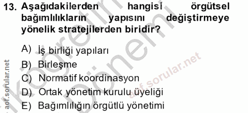 13. soru: Aşağıdakilerden hangisi örgütsel bağımlılıkların yapısını degiştirmeye yönelik stratejilerden biridir? A) İş birliği…
