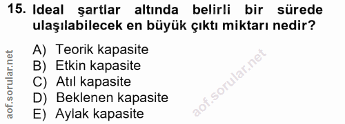 15. soru: Ideal şartlar altında belirli bir sürede ulaşılabilecek en büyük çıktı miktarı nedir? A) Teorik kapasite B) Etkin kap…