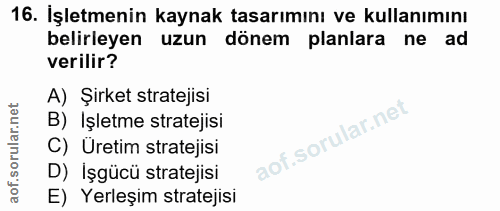 16. soru: İşletmenin kaynak tasarımını ve kullanımını belirleyen uzun dönem planlara ne ad verilir? A) Şirket stratejisi B) Işl…