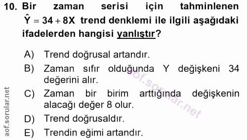 10. soru: Bir zaman serisi için tahminlenen Y = 34 + 8X trend denklemi ile ilgili aşağıdaki ifadelerden hangisi yanlıştır? A) T…