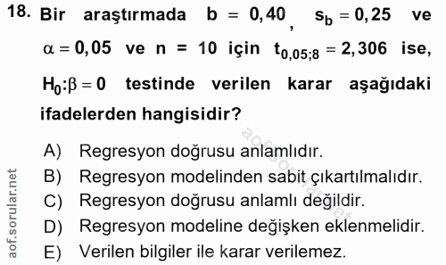 18. soru: Bir araştırmada b = 0,40 , Sb = 0,25 ve a = 0,05 ve n = 10 için t0,05;8 = 2,306 ise, Ho:ß=0 testinde verilen karar aş…