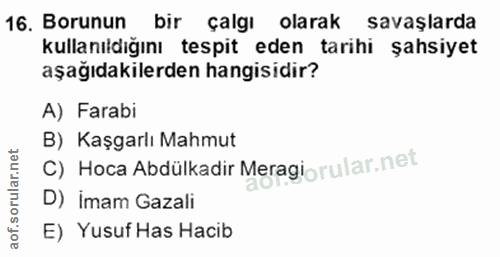16. soru: Borunun bir çalgı olarak savaşlarda kullanıldığını tespit eden tarihi şahsiyet aşağıdakilerden hangisidir? A) Farabi…