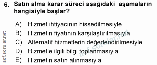 6. soru: Satın alma karar süreci aşağıdaki aşamaların hangisiyle başlar? A) Hizmet ihtiyacının hissedilmesiyle B) Hizmetin fiy…