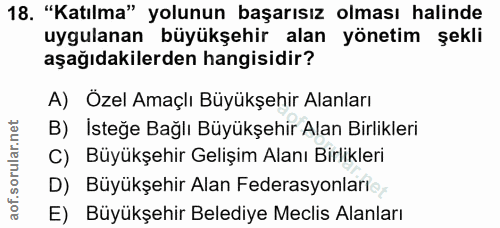 18. soru: "Katılma" yolunun başarısız olması halinde uygulanan büyükşehir alan yönetim şekli aşağıdakilerden hangisidir? A) Öze…