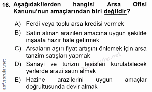 16. soru: Aşağıdakilerden hangisi Arsa Ofisi Kanunu'nun amaçlarından biri değildir? A) Ferdi veya toplu arsa kredisi vermek B)…